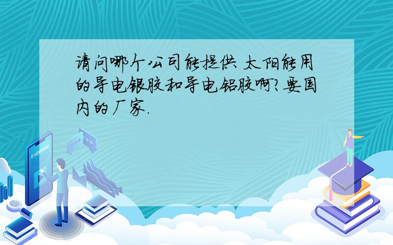 请问哪个公司能提供 太阳能用的导电银胶和导电铝胶啊?要国内的厂家.