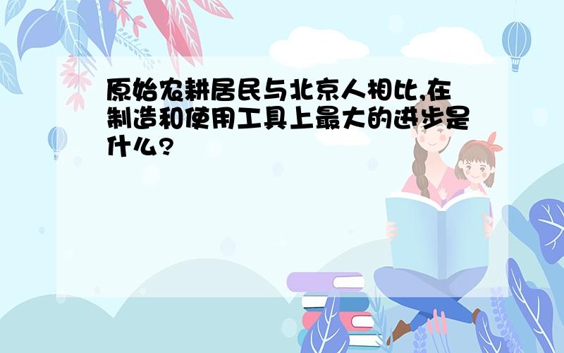 原始农耕居民与北京人相比,在制造和使用工具上最大的进步是什么?