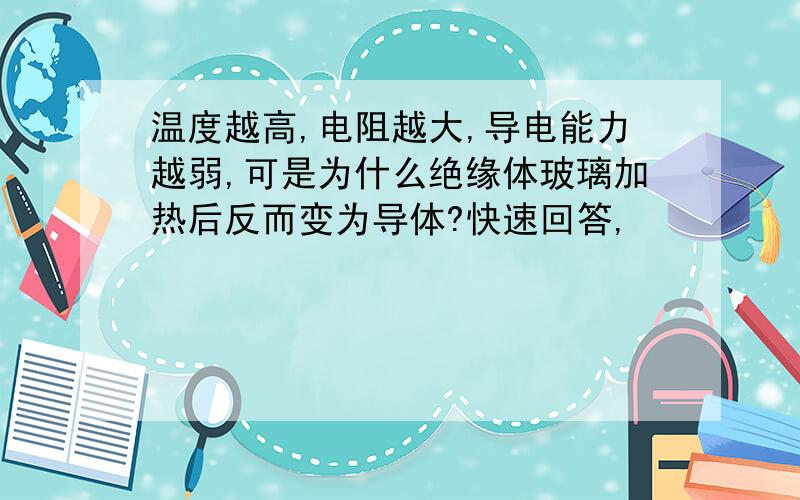 温度越高,电阻越大,导电能力越弱,可是为什么绝缘体玻璃加热后反而变为导体?快速回答,