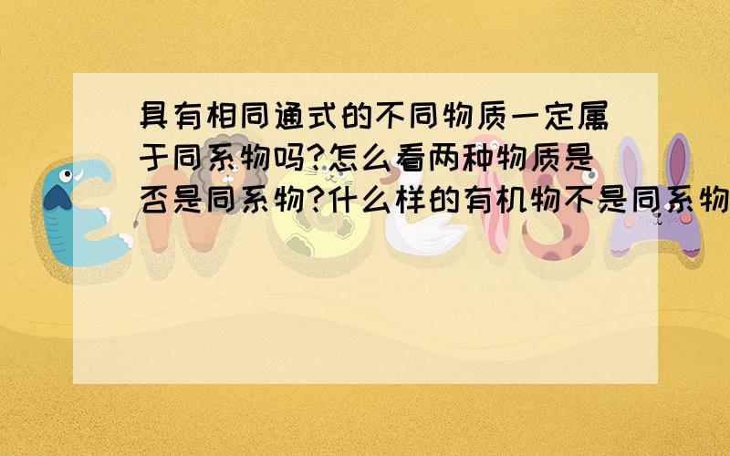 具有相同通式的不同物质一定属于同系物吗?怎么看两种物质是否是同系物?什么样的有机物不是同系物?具有相同通式的不同物质一定是同系物吗?