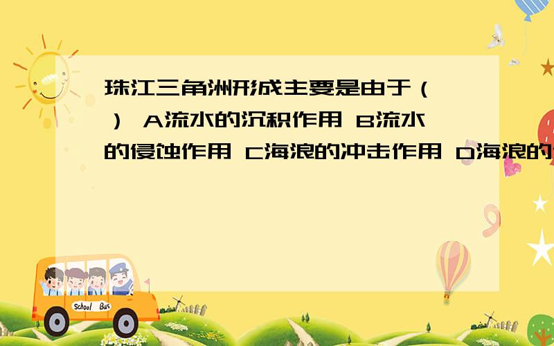 珠江三角洲形成主要是由于（ ） A流水的沉积作用 B流水的侵蚀作用 C海浪的冲击作用 D海浪的侵蚀作用珠江三角洲形成主要是由于（ ）A流水的沉积作用 B流水的侵蚀作用 C海浪的冲击作用 D