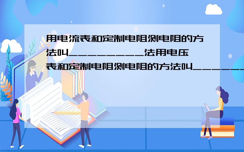 用电流表和定制电阻测电阻的方法叫________法用电压表和定制电阻测电阻的方法叫________法