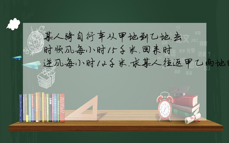 某人骑自行车从甲地到乙地.去时顺风每小时15千米.回来时逆风每小时12千米.求某人往返甲乙两地的平均速度