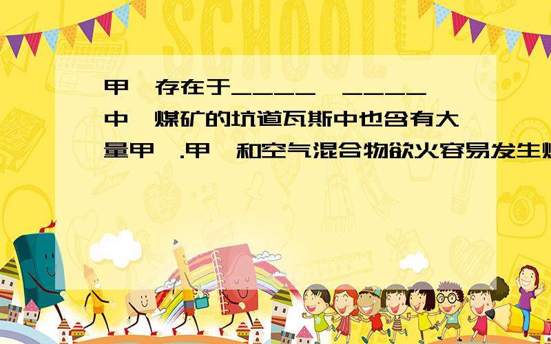 甲烷存在于____,____中,煤矿的坑道瓦斯中也含有大量甲烷.甲烷和空气混合物欲火容易发生爆炸,因此在矿井作业时要十分注意___,__.甲烷也要沼气的主要成分,沼气是___能源.在农村大力提倡建造