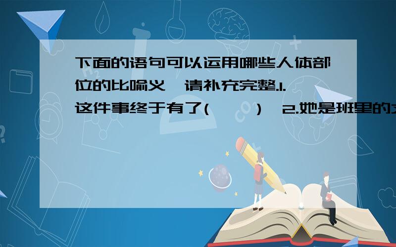 下面的语句可以运用哪些人体部位的比喻义,请补充完整.1.这件事终于有了(     )  2.她是班里的文艺(  )