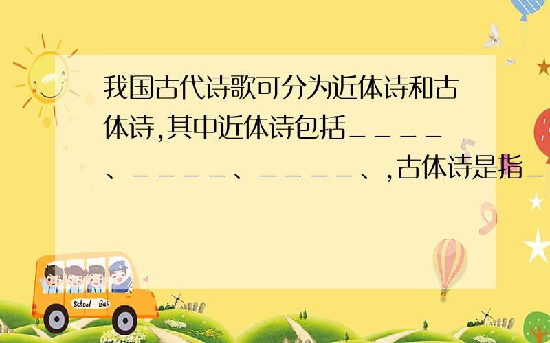 我国古代诗歌可分为近体诗和古体诗,其中近体诗包括____、____、____、,古体诗是指__________的诗.快30分