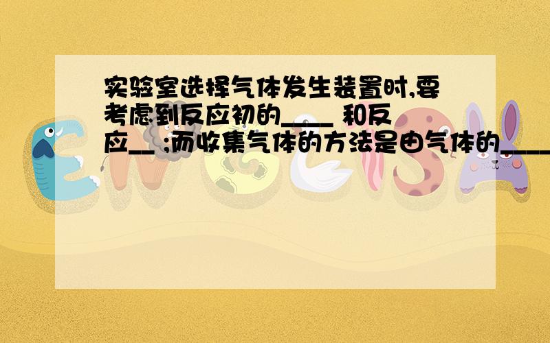 实验室选择气体发生装置时,要考虑到反应初的____ 和反应__ ;而收集气体的方法是由气体的____和____决定的急