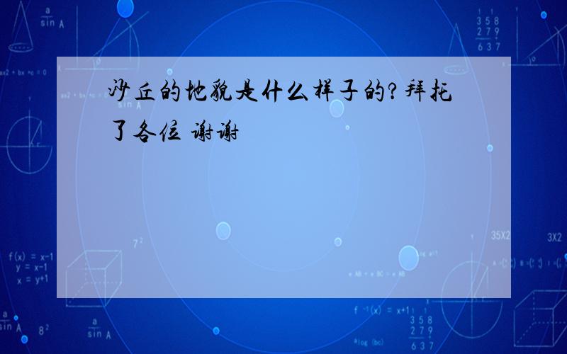 沙丘的地貌是什么样子的?拜托了各位 谢谢