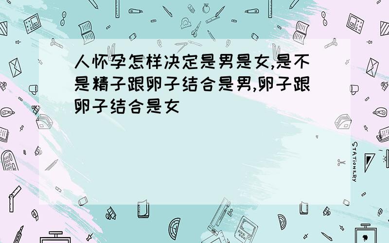 人怀孕怎样决定是男是女,是不是精子跟卵子结合是男,卵子跟卵子结合是女