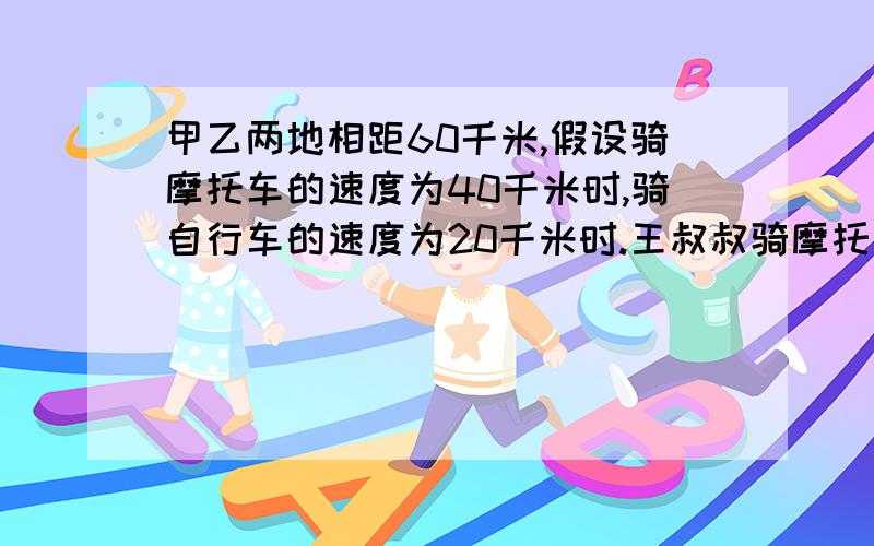 甲乙两地相距60千米,假设骑摩托车的速度为40千米时,骑自行车的速度为20千米时.王叔叔骑摩托车由甲地去乙地李叔叔骑自行车由乙地去甲地,他们在上午8点钟同时出发.（1）他们几点钟相遇?