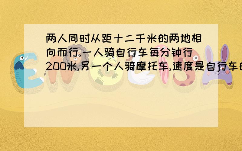 两人同时从距十二千米的两地相向而行,一人骑自行车每分钟行200米,另一个人骑摩托车,速度是自行车的3倍,相遇时骑摩托车的人比骑自行车的人多走多少米?