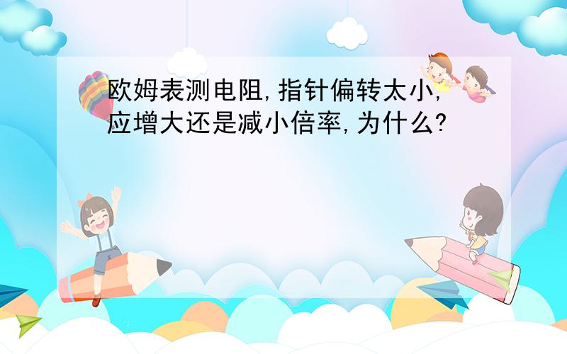 欧姆表测电阻,指针偏转太小,应增大还是减小倍率,为什么?