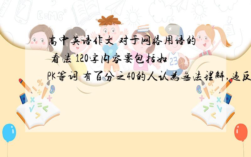 高中英语作文 对于网络用语的 看法 120字内容要包括如PK等词 有百分之40的人认为无法理解,违反汉语原则 百人之60的人认为 活泼多样 有助于表达思想 请在此基础上拓展