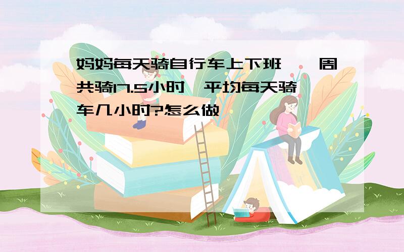 妈妈每天骑自行车上下班,一周共骑17.5小时,平均每天骑车几小时?怎么做