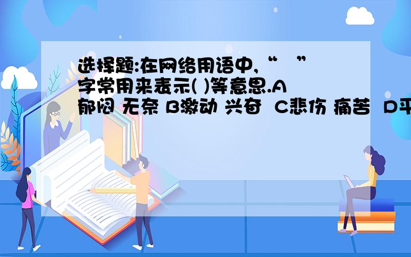 选择题:在网络用语中,“囧”字常用来表示( )等意思.A郁闷 无奈 B激动 兴奋  C悲伤 痛苦  D平静 坦然