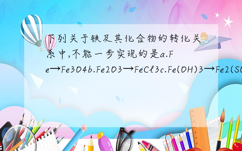 下列关于铁及其化合物的转化关系中,不能一步实现的是a.Fe→Fe3O4b.Fe2O3→FeCl3c.Fe(OH)3→Fe2(SO4)3d.Fe(NO3)3→FeCl3