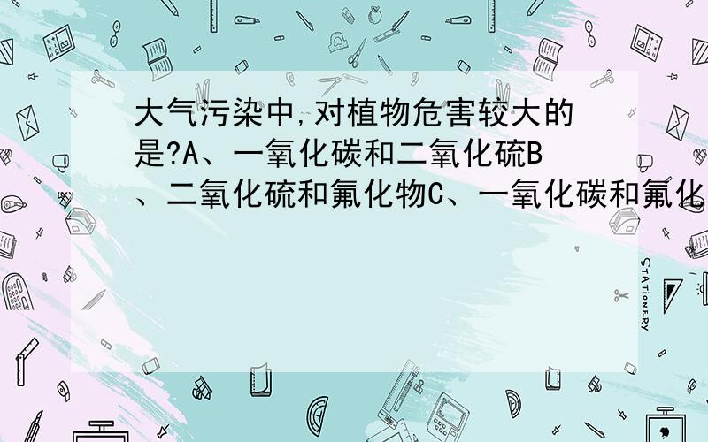 大气污染中,对植物危害较大的是?A、一氧化碳和二氧化硫B、二氧化硫和氟化物C、一氧化碳和氟化物