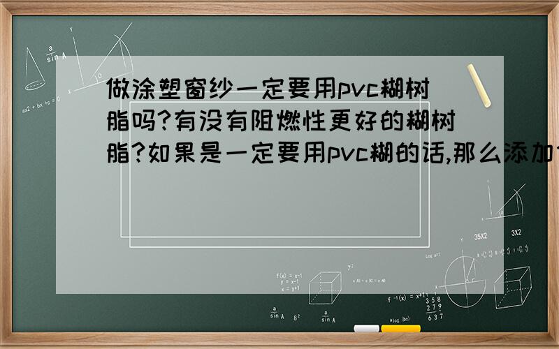 做涂塑窗纱一定要用pvc糊树脂吗?有没有阻燃性更好的糊树脂?如果是一定要用pvc糊的话,那么添加什么东西才能做到涂塑纱柔软性好!韧性好!阻燃性好(用打火机烧没明火)!同时要求配制的糊粘