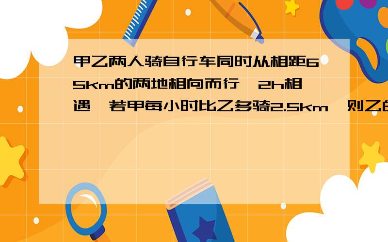 甲乙两人骑自行车同时从相距65km的两地相向而行,2h相遇,若甲每小时比乙多骑2.5km,则乙的速度是