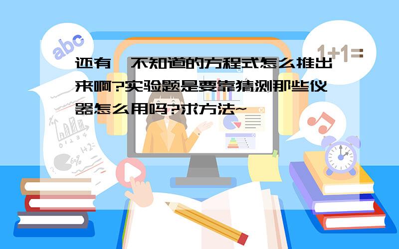 还有,不知道的方程式怎么推出来啊?实验题是要靠猜测那些仪器怎么用吗?求方法~