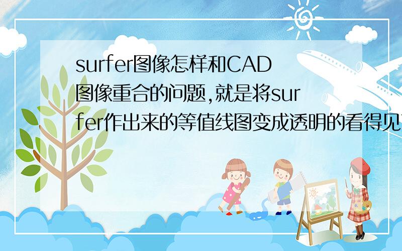 surfer图像怎样和CAD图像重合的问题,就是将surfer作出来的等值线图变成透明的看得见下面的CAD图形.经过我自己研究了一下,要将图形矢量化才能做到这点.你回答得有点偏不过还是学到一点东西