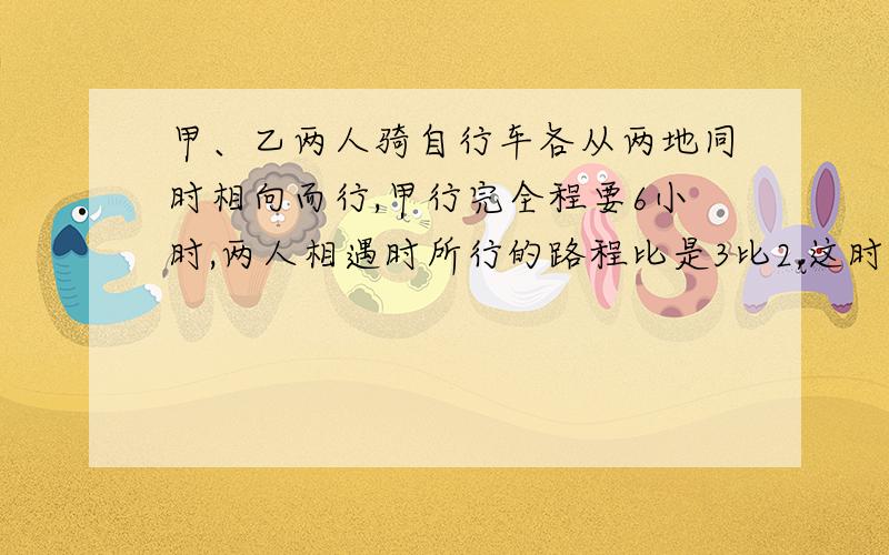 甲、乙两人骑自行车各从两地同时相向而行,甲行完全程要6小时,两人相遇时所行的路程比是3比2,这时甲比乙行18千米,求乙每小时行多少千米?