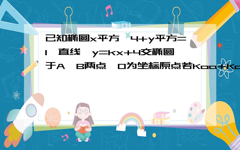 已知椭圆x平方÷4+y平方=1,直线,y=kx+4交椭圆于A,B两点,O为坐标原点若Koa+Kob=2,求直线方程