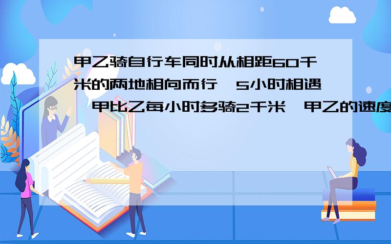 甲乙骑自行车同时从相距60千米的两地相向而行,5小时相遇,甲比乙每小时多骑2千米,甲乙的速度各为多少?