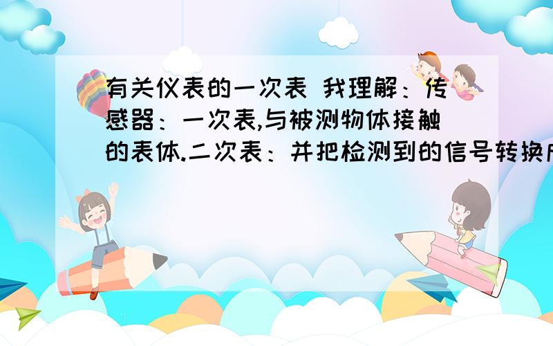 有关仪表的一次表 我理解：传感器：一次表,与被测物体接触的表体.二次表：并把检测到的信号转换成标准的4-20、0-20毫安或0-5V、0-10V的信号,并显示数值的表体.但我不清楚数据采集器是否在