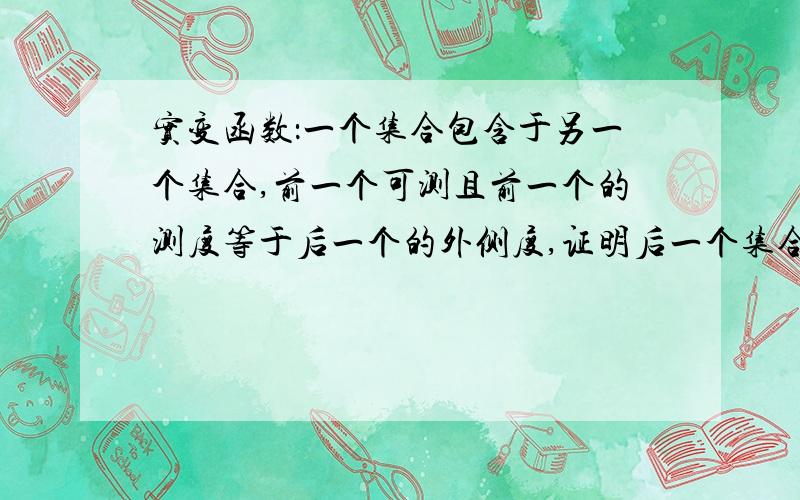 实变函数：一个集合包含于另一个集合,前一个可测且前一个的测度等于后一个的外侧度,证明后一个集合可测