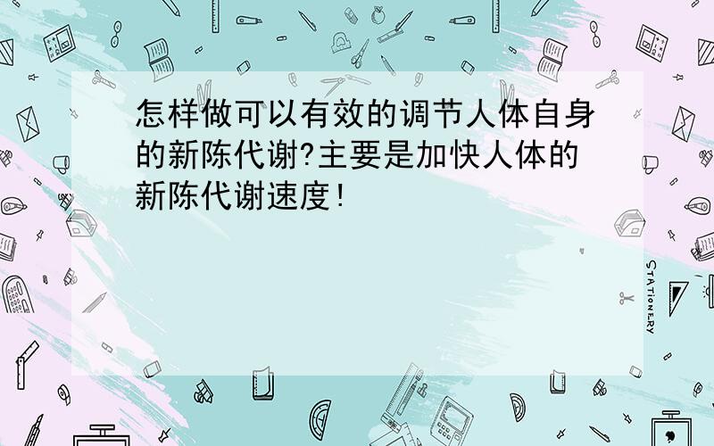 怎样做可以有效的调节人体自身的新陈代谢?主要是加快人体的新陈代谢速度!