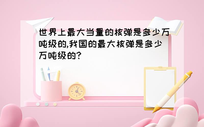 世界上最大当量的核弹是多少万吨级的,我国的最大核弹是多少万吨级的?