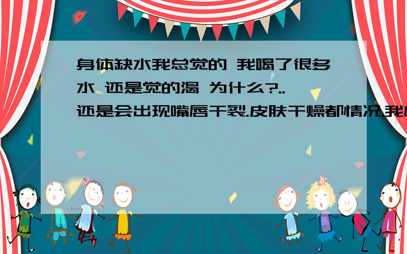 身体缺水我总觉的 我喝了很多水 还是觉的渴 为什么?..还是会出现嘴唇干裂.皮肤干燥都情况.我应该怎样喝 或者我应该注意什么 才能做到真正的补水呢?