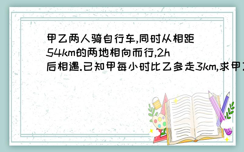 甲乙两人骑自行车,同时从相距54km的两地相向而行,2h后相遇.已知甲每小时比乙多走3km,求甲乙两人的速度