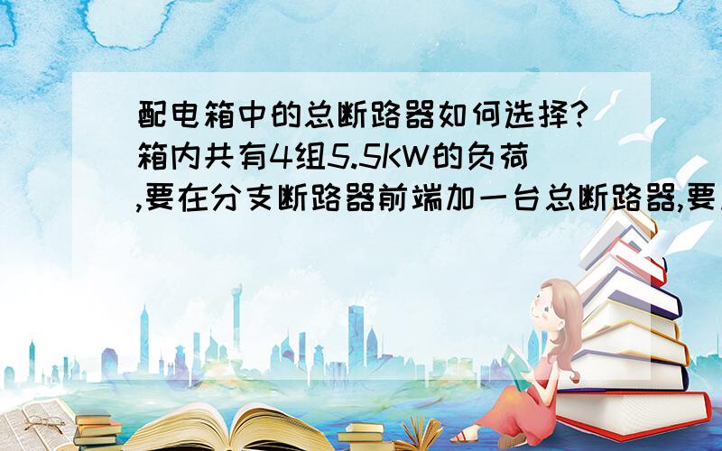 配电箱中的总断路器如何选择?箱内共有4组5.5KW的负荷,要在分支断路器前端加一台总断路器,要加多大的?为什么?