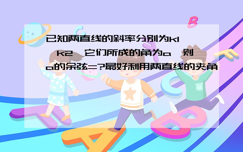 已知两直线的斜率分别为k1 、k2,它们所成的角为a,则a的余弦=?最好利用两直线的夹角