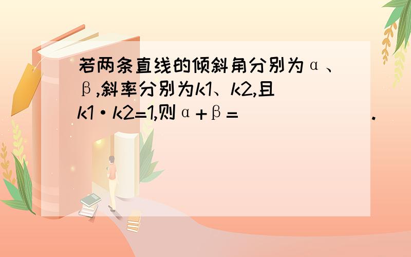 若两条直线的倾斜角分别为α、β,斜率分别为k1、k2,且k1·k2=1,则α+β=_______.