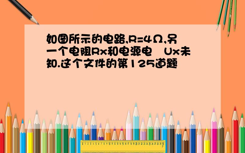 如图所示的电路,R=4Ω,另一个电阻Rx和电源电圧Ux未知.这个文件的第125道题