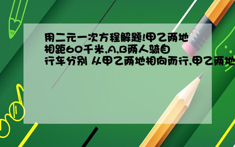 用二元一次方程解题!甲乙两地相距60千米,A,B两人骑自行车分别 从甲乙两地相向而行,甲乙两地相距60千米,A,B两人骑自行车分别 从甲乙两地相向而行,如果A比B早出发半个小时,B每小时比A 多行2