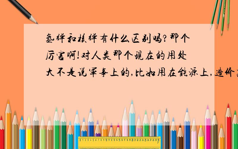 氢弹和核弹有什么区别吗?那个厉害啊!对人类那个现在的用处大不是说军事上的,比如用在能源上,造价高就别说了,说用处就行.各个方面的（除了军事）说了,如果说了军事就算你说的在好也不