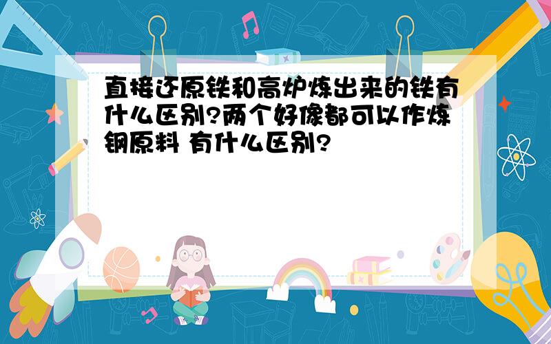 直接还原铁和高炉炼出来的铁有什么区别?两个好像都可以作炼钢原料 有什么区别?