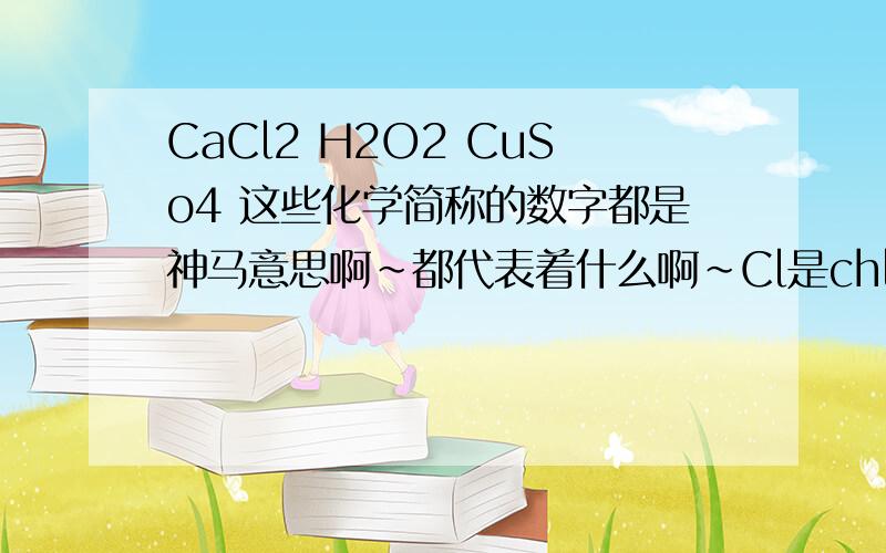 CaCl2 H2O2 CuSo4 这些化学简称的数字都是神马意思啊~都代表着什么啊~Cl是chloride,关2什么事啊~O是oxygen,那后面怎么有时候跟着2,有时候跟着4啊?其实就是不同的意思，O2和O4代表着不同的东西，对