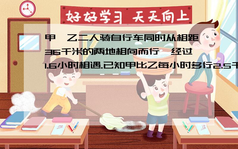 甲、乙二人骑自行车同时从相距36千米的两地相向而行,经过1.6小时相遇.已知甲比乙每小时多行2.5千米 甲速,用方程