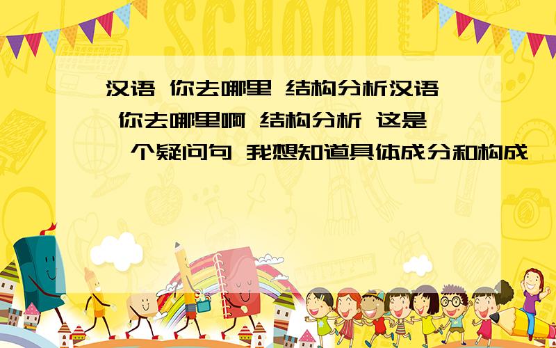 汉语 你去哪里 结构分析汉语 你去哪里啊 结构分析 这是一个疑问句 我想知道具体成分和构成