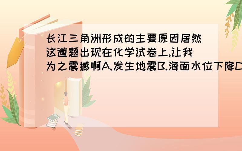 长江三角洲形成的主要原因居然这道题出现在化学试卷上,让我为之震撼啊A.发生地震B.海面水位下降C.泥水遇海水发生凝聚D.火山爆发引起岩浆堆积