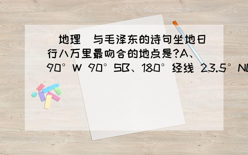 （地理）与毛泽东的诗句坐地日行八万里最吻合的地点是?A、90°W 90°SB、180°经线 23.5°NC、90°W 66.5°SD、180°经线 0°纬线