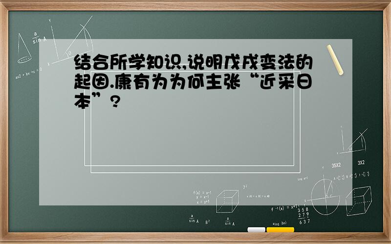 结合所学知识,说明戊戌变法的起因.康有为为何主张“近采日本”?