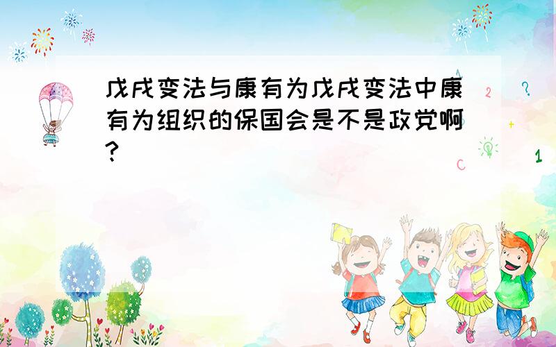 戊戌变法与康有为戊戌变法中康有为组织的保国会是不是政党啊?