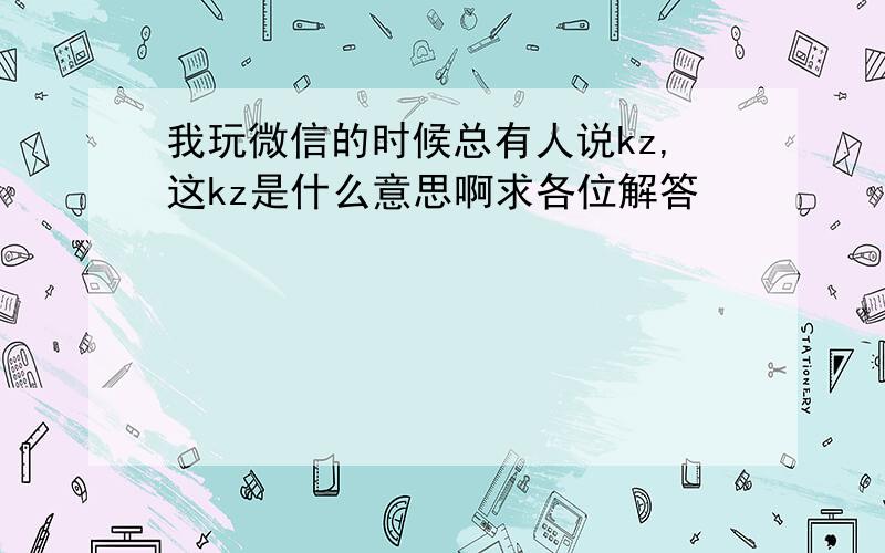 我玩微信的时候总有人说kz,这kz是什么意思啊求各位解答