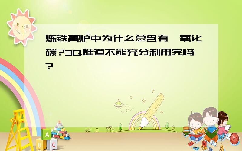 炼铁高炉中为什么总含有一氧化碳?3Q难道不能充分利用完吗?